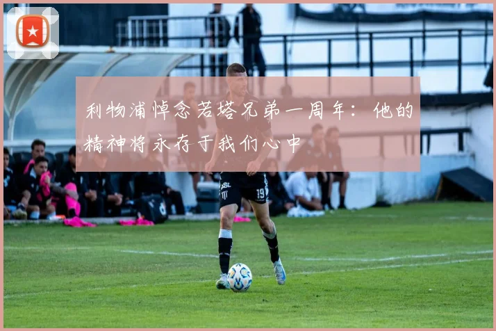 利物浦悼念若塔兄弟一周年：他的精神将永存于我们心中