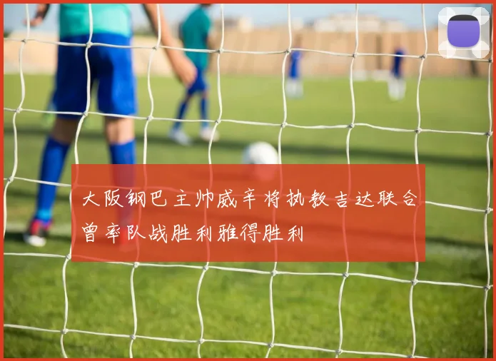 大阪钢巴主帅威辛将执教吉达联合曾率队战胜利雅得胜利