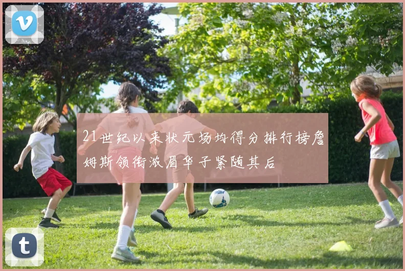 21世纪以来状元场均得分排行榜詹姆斯领衔浓眉华子紧随其后