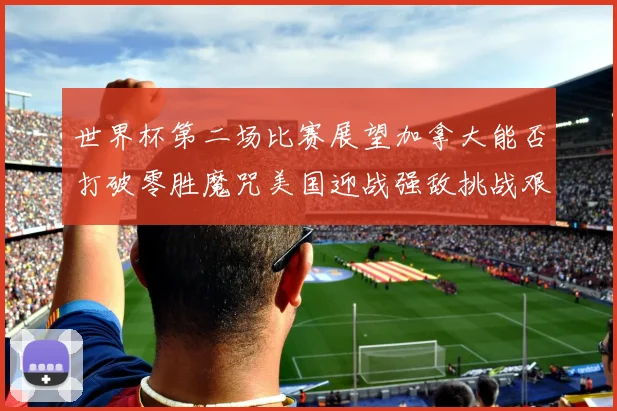 世界杯第二场比赛展望加拿大能否打破零胜魔咒美国迎战强敌挑战艰巨
