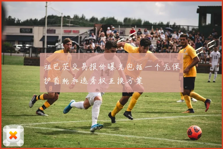 祖巴茨交易报价曝光包括一个无保护首轮和选秀权互换方案