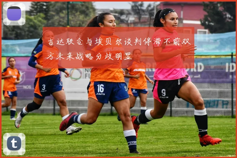 吉达联合与埃贝尔谈判停滞不前双方未来战略分歧明显