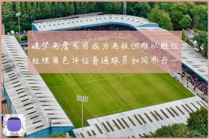 追梦老詹或将成为老板但难以胜任经理角色评估普通球员如同乔丹一样复杂