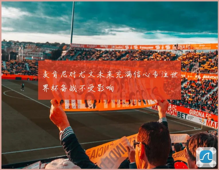 麦肯尼对尤文未来充满信心专注世界杯备战不受影响