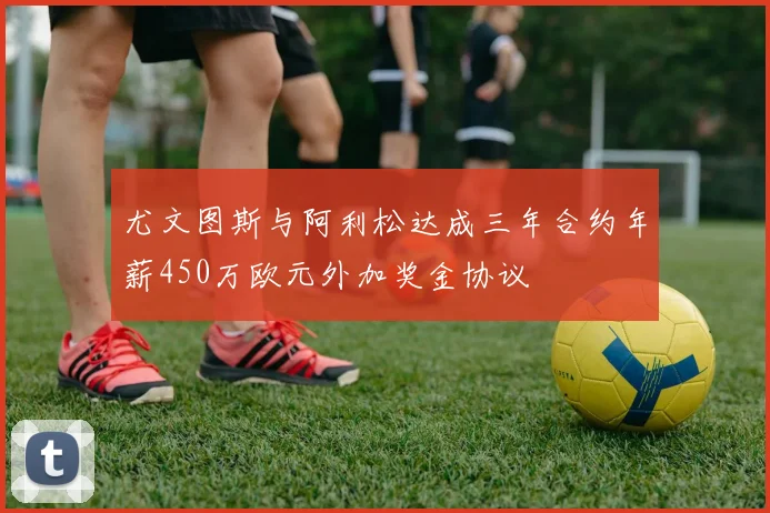 尤文图斯与阿利松达成三年合约年薪450万欧元外加奖金协议