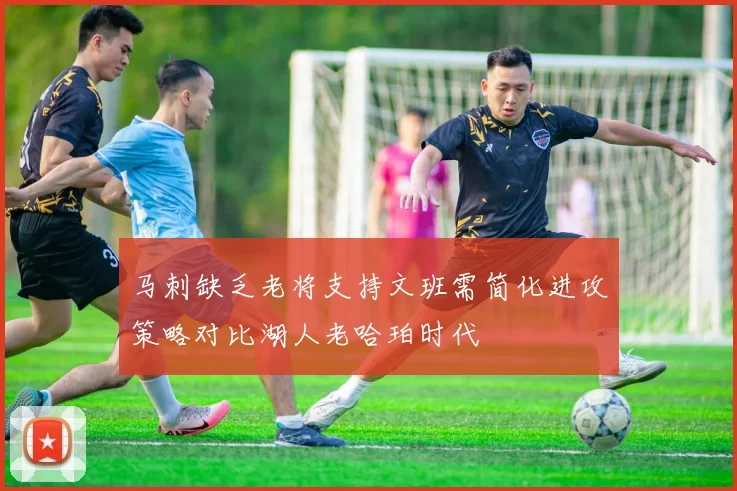 马刺缺乏老将支持文班需简化进攻策略对比湖人老哈珀时代