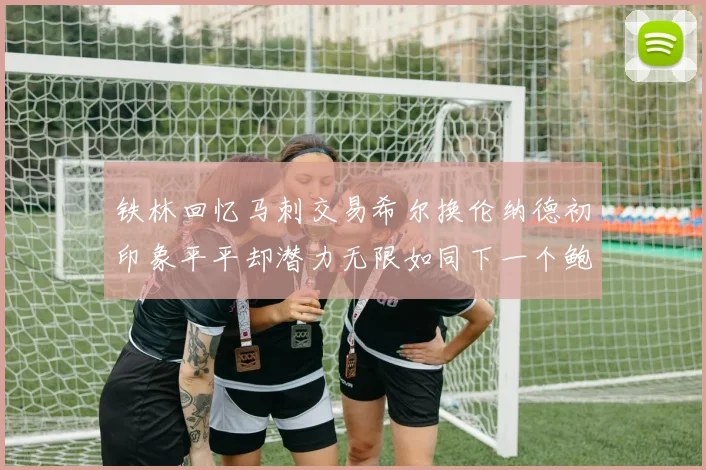 铁林回忆马刺交易希尔换伦纳德初印象平平却潜力无限如同下一个鲍文