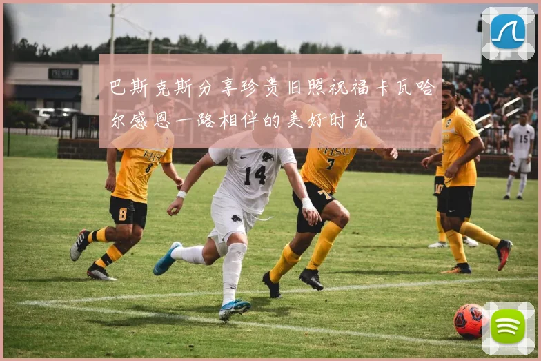 巴斯克斯分享珍贵旧照祝福卡瓦哈尔感恩一路相伴的美好时光