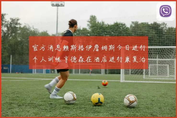 官方消息赖斯格伊詹姆斯今日进行个人训练亨德森在酒店进行康复治疗