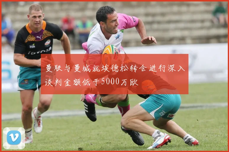 曼联与曼城就埃德松转会进行深入谈判金额低于5000万欧