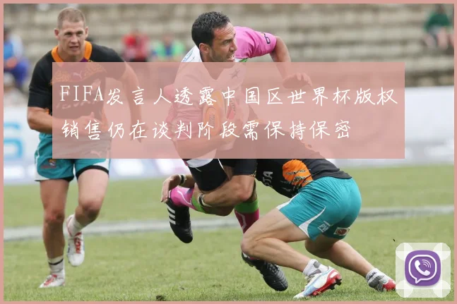 FIFA发言人透露中国区世界杯版权销售仍在谈判阶段需保持保密