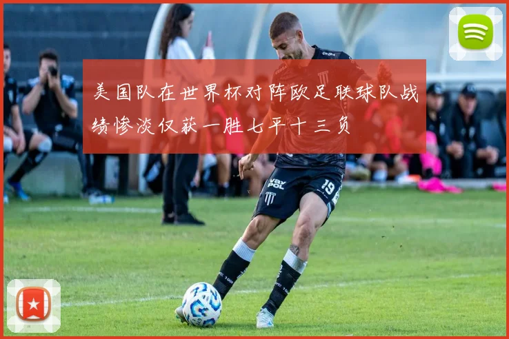 美国队在世界杯对阵欧足联球队战绩惨淡仅获一胜七平十三负