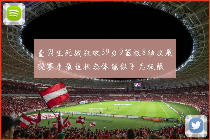 奎因生死战狂砍39分9篮板8助攻展现赛季最佳状态体能似乎无极限