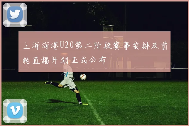上海海港U20第二阶段赛事安排及首轮直播计划正式公布