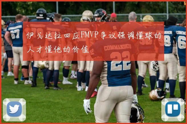 伊戈达拉回应FMVP争议强调懂球的人才懂他的价值