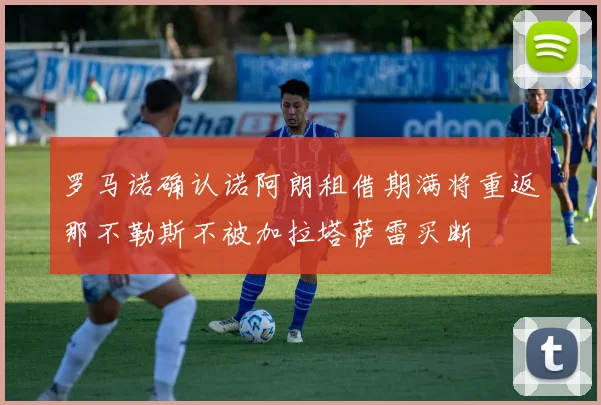 罗马诺确认诺阿朗租借期满将重返那不勒斯不被加拉塔萨雷买断