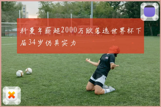 科曼年薪超2000万欧落选世界杯下届34岁仍具实力