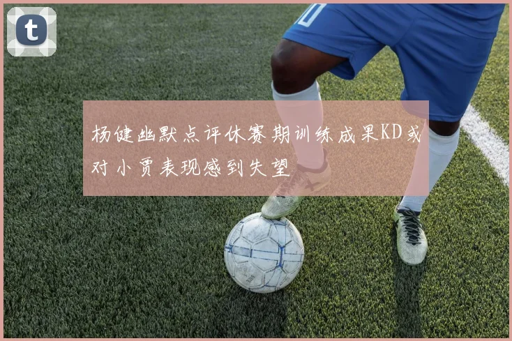 杨健幽默点评休赛期训练成果KD或对小贾表现感到失望