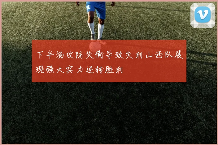 下半场攻防失衡导致失利山西队展现强大实力逆转胜利