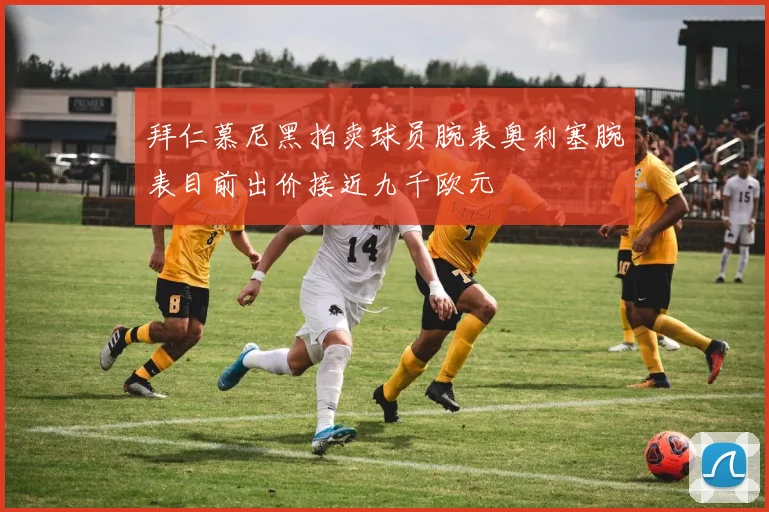 拜仁慕尼黑拍卖球员腕表奥利塞腕表目前出价接近九千欧元