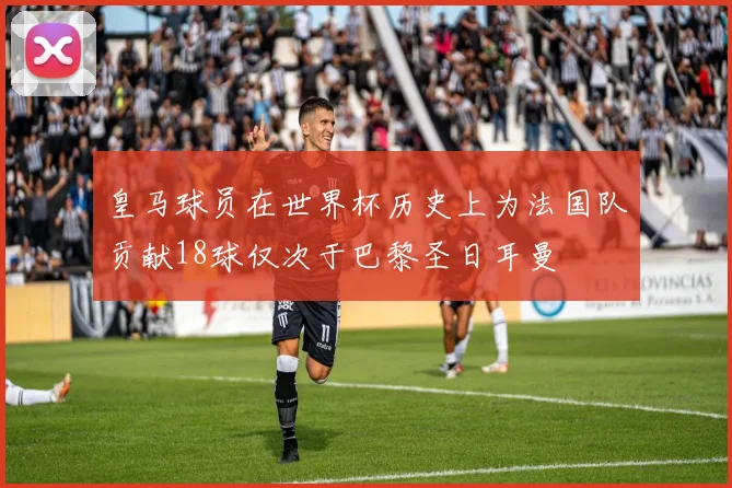 皇马球员在世界杯历史上为法国队贡献18球仅次于巴黎圣日耳曼