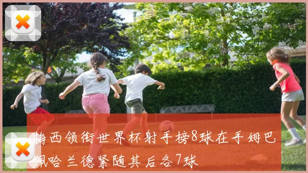 梅西领衔世界杯射手榜8球在手姆巴佩哈兰德紧随其后各7球