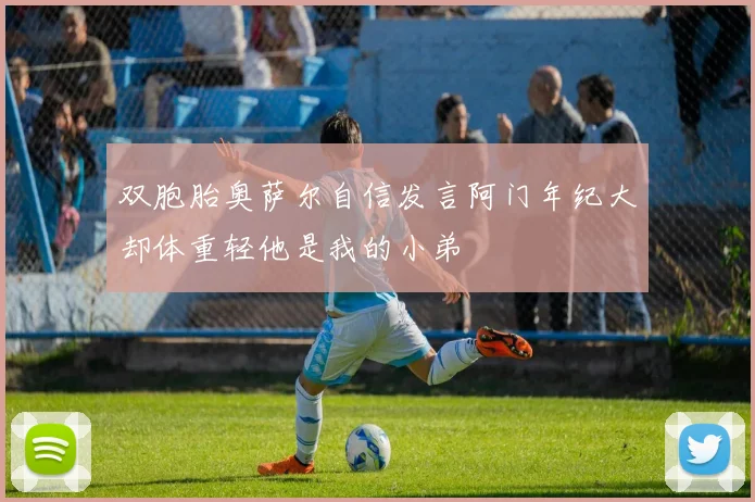 双胞胎奥萨尔自信发言阿门年纪大却体重轻他是我的小弟