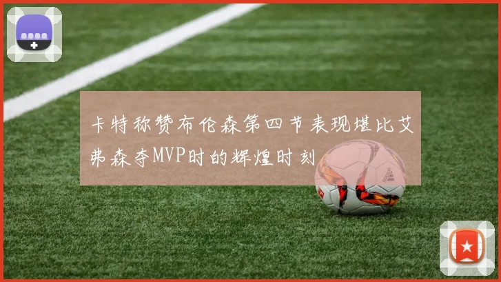 卡特称赞布伦森第四节表现堪比艾弗森夺MVP时的辉煌时刻