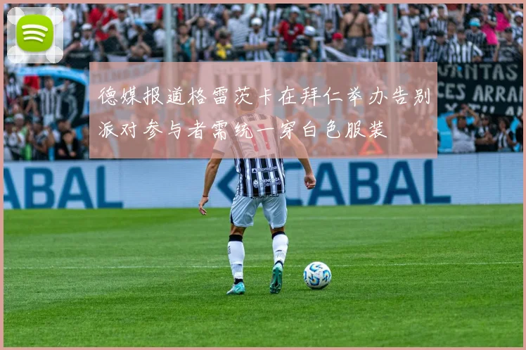 德媒报道格雷茨卡在拜仁举办告别派对参与者需统一穿白色服装