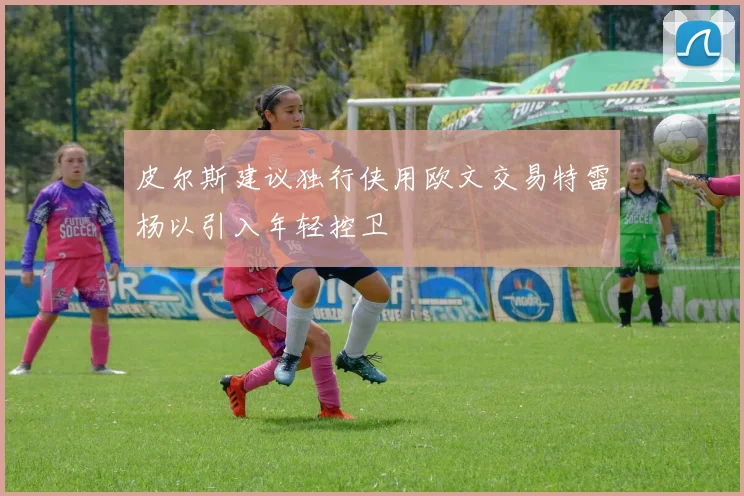 皮尔斯建议独行侠用欧文交易特雷杨以引入年轻控卫
