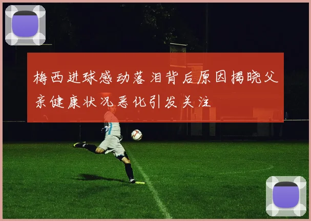 梅西进球感动落泪背后原因揭晓父亲健康状况恶化引发关注